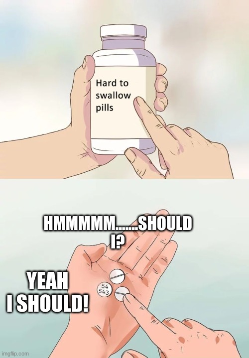 hard to swallow pills yay | HMMMMM.......SHOULD I? YEAH I SHOULD! | image tagged in memes,hard to swallow pills | made w/ Imgflip meme maker