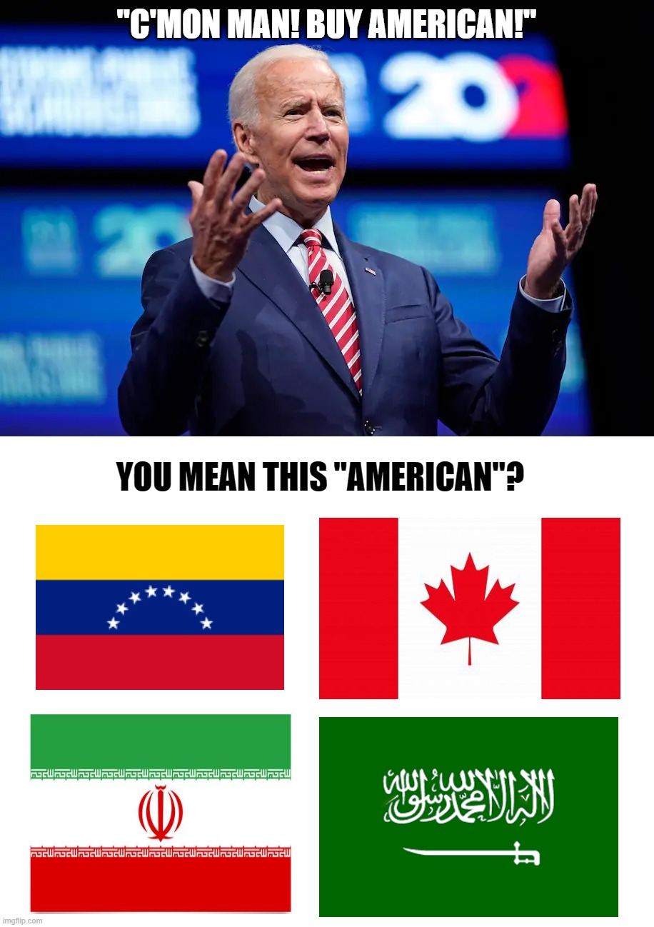 C'mon man! | "C'MON MAN! BUY AMERICAN!"; YOU MEAN THIS "AMERICAN"? | image tagged in biden c'mon man,joe biden,canada,venezuela,iran,saudi arabia | made w/ Imgflip meme maker