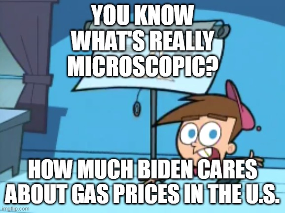 You Know What's Really Microscopic? How Much I Care! | YOU KNOW WHAT'S REALLY MICROSCOPIC? HOW MUCH BIDEN CARES ABOUT GAS PRICES IN THE U.S. | image tagged in you know what's really microscopic how much i care,meme,memes,humor,biden,gas | made w/ Imgflip meme maker