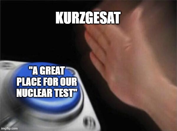 idk | KURZGESAT; "A GREAT PLACE FOR OUR NUCLEAR TEST" | image tagged in memes,blank nut button | made w/ Imgflip meme maker