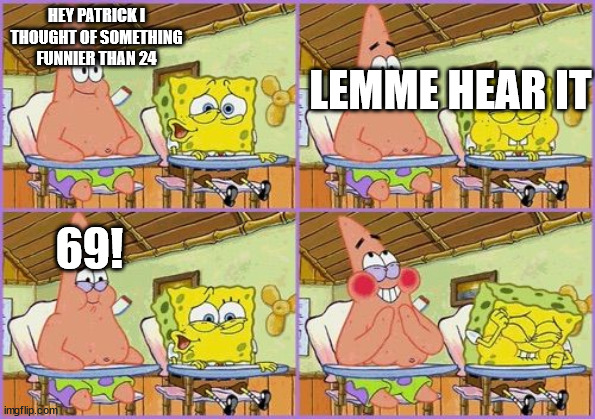 Funnier than 24 | HEY PATRICK I THOUGHT OF SOMETHING FUNNIER THAN 24; LEMME HEAR IT; 69! | image tagged in funnier than 24 | made w/ Imgflip meme maker