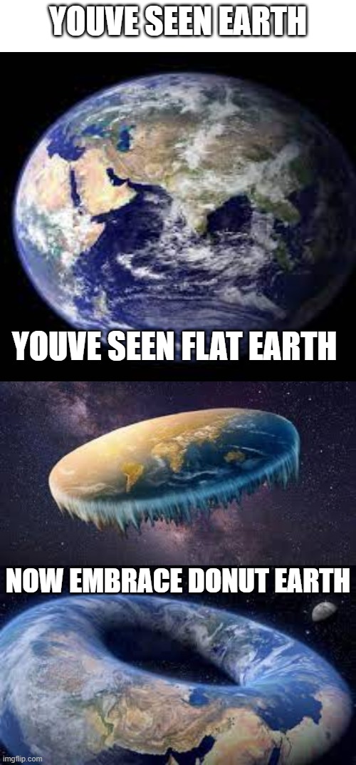 earth | YOUVE SEEN EARTH; YOUVE SEEN FLAT EARTH; NOW EMBRACE DONUT EARTH | image tagged in memes,blank transparent square | made w/ Imgflip meme maker