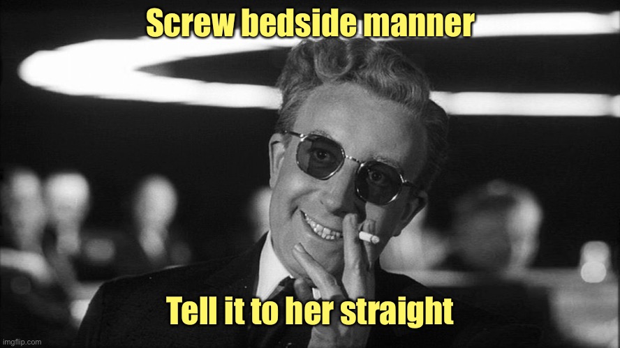 Doctor Strangelove says... | Screw bedside manner Tell it to her straight | image tagged in doctor strangelove says | made w/ Imgflip meme maker