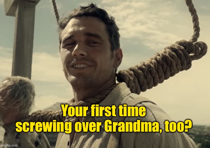 first time | Your first time screwing over Grandma, too? | image tagged in first time | made w/ Imgflip meme maker