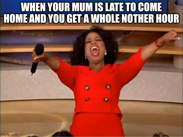 Oprah You Get A | WHEN YOUR MUM IS LATE TO COME HOME AND YOU GET A WHOLE NOTHER HOUR | image tagged in memes,oprah you get a | made w/ Imgflip meme maker