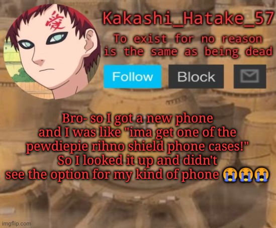 Kakashi_Hatake_57 | Bro- so I got a new phone and I was like "ima get one of the pewdiepie rihno shield phone cases!" So I looked it up and didn't see the option for my kind of phone 😭😭😭 | image tagged in kakashi_hatake_57 | made w/ Imgflip meme maker