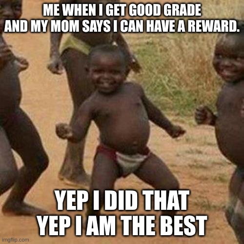 Third World Success Kid | ME WHEN I GET GOOD GRADES AND MY MOM SAYS I CAN HAVE A REWARD. YEP I DID THAT YEP I AM THE BEST | image tagged in memes,third world success kid | made w/ Imgflip meme maker