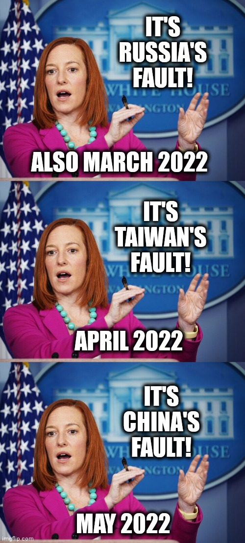 IT'S RUSSIA'S FAULT! MAY 2022 ALSO MARCH 2022 IT'S TAIWAN'S FAULT! IT'S CHINA'S FAULT! APRIL 2022 | image tagged in jen psaki explains | made w/ Imgflip meme maker