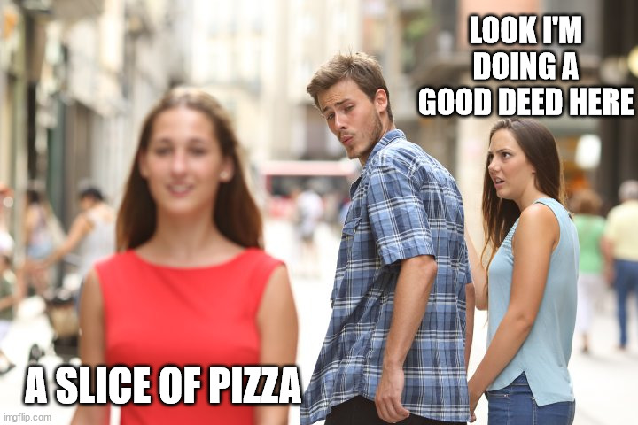 Guy turning back | LOOK I'M DOING A GOOD DEED HERE A SLICE OF PIZZA | image tagged in guy turning back | made w/ Imgflip meme maker