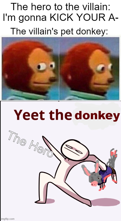  The hero to the villain: I'm gonna KICK YOUR A-; The villain's pet donkey:; donkey; The Hero | image tagged in memes,monkey puppet,yeet the child,donkey | made w/ Imgflip meme maker