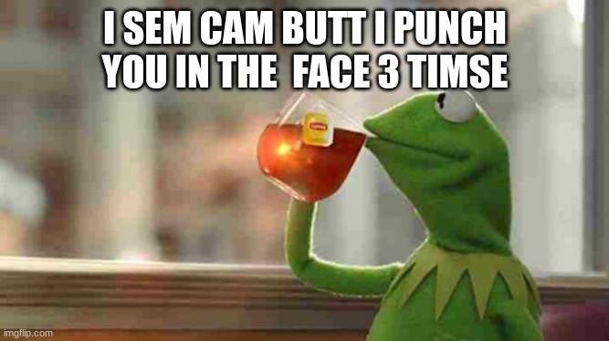 Kermit sipping tea | I SEM CAM BUTT I PUNCH YOU IN THE  FACE 3 TIMSE | image tagged in kermit sipping tea | made w/ Imgflip meme maker