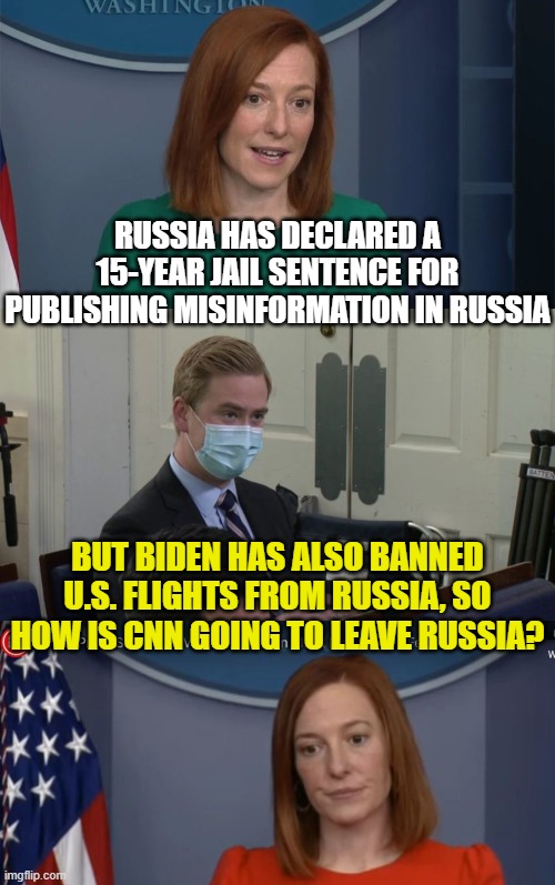RUSSIA HAS DECLARED A 15-YEAR JAIL SENTENCE FOR PUBLISHING MISINFORMATION IN RUSSIA; BUT BIDEN HAS ALSO BANNED U.S. FLIGHTS FROM RUSSIA, SO HOW IS CNN GOING TO LEAVE RUSSIA? | image tagged in circle back psaki,reporter peter doocy,jen psaki | made w/ Imgflip meme maker