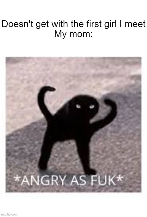 Angery | Doesn't get with the first girl I meet
My mom: | image tagged in angery as fuk | made w/ Imgflip meme maker