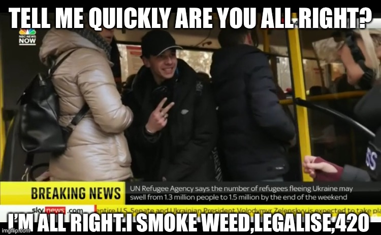 Hero of Ukraine , this guy 100% not gonna kill nobody | TELL ME QUICKLY ARE YOU ALL RIGHT? I’M ALL RIGHT.I SMOKE WEED,LEGALISE,420 | image tagged in 420,smoke weed everyday,ukraine,legalize weed | made w/ Imgflip meme maker