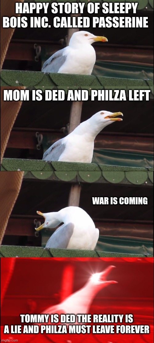 story of passerine (spoilers) | HAPPY STORY OF SLEEPY BOIS INC. CALLED PASSERINE; MOM IS DED AND PHILZA LEFT; WAR IS COMING; TOMMY IS DED THE REALITY IS A LIE AND PHILZA MUST LEAVE FOREVER | image tagged in memes,inhaling seagull | made w/ Imgflip meme maker