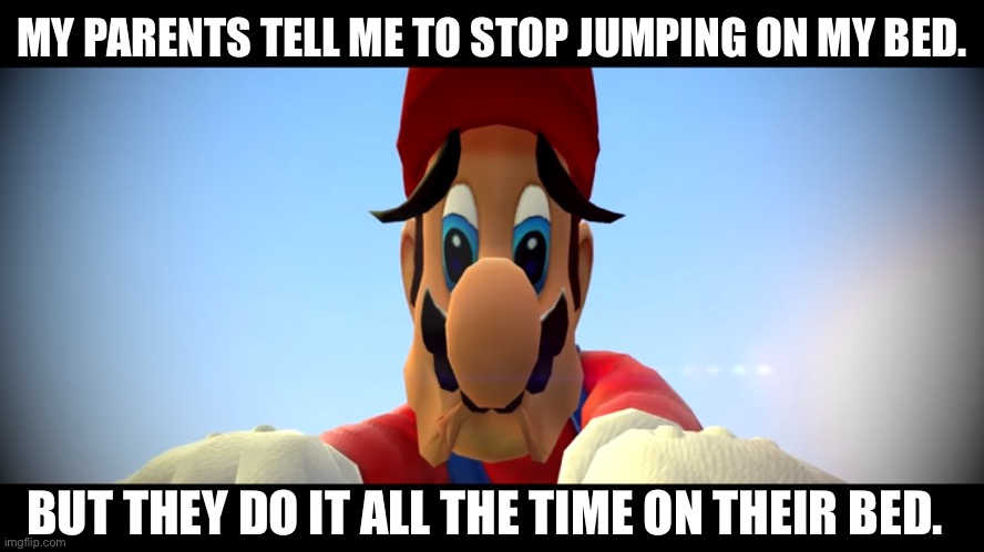 Sad mario | MY PARENTS TELL ME TO STOP JUMPING ON MY BED. BUT THEY DO IT ALL THE TIME ON THEIR BED. | image tagged in sad mario | made w/ Imgflip meme maker