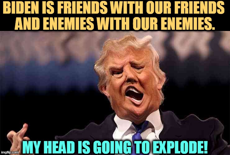 Wow, what a concept! It never even occurred to Trump. | BIDEN IS FRIENDS WITH OUR FRIENDS 
AND ENEMIES WITH OUR ENEMIES. MY HEAD IS GOING TO EXPLODE! | image tagged in trump on acid making just as little sense,biden,friends,trump,enemies | made w/ Imgflip meme maker