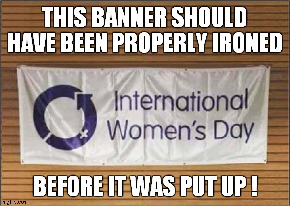 Come On Ladies ... | THIS BANNER SHOULD HAVE BEEN PROPERLY IRONED; BEFORE IT WAS PUT UP ! | image tagged in international women's day,ironing,dark humour | made w/ Imgflip meme maker