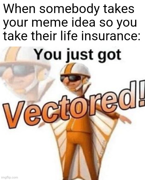 don't steal my kneecaps | When somebody takes your meme idea so you take their life insurance: | image tagged in you just got vectored,life support,stolen memes,barney will eat all of your delectable biscuits,memes | made w/ Imgflip meme maker