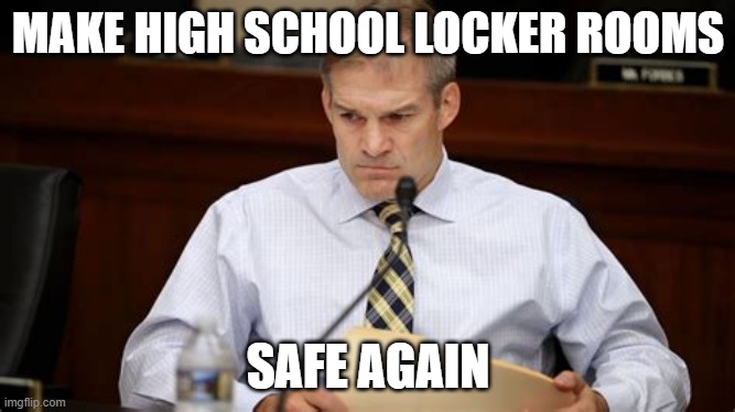 Jim Jordan - stupidity thwarted by facts | MAKE HIGH SCHOOL LOCKER ROOMS; SAFE AGAIN | image tagged in jim jordan - stupidity thwarted by facts | made w/ Imgflip meme maker