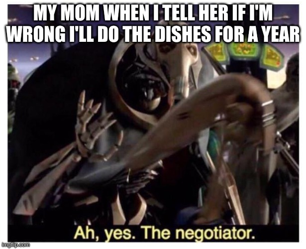 ah yes. the negotiator | MY MOM WHEN I TELL HER IF I'M WRONG I'LL DO THE DISHES FOR A YEAR | image tagged in ah yes the negotiator | made w/ Imgflip meme maker