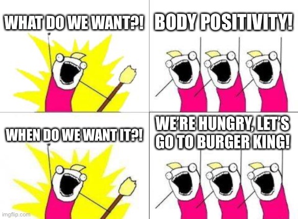 What Do We Want | WHAT DO WE WANT?! BODY POSITIVITY! WE’RE HUNGRY, LET’S
GO TO BURGER KING! WHEN DO WE WANT IT?! | image tagged in memes,what do we want | made w/ Imgflip meme maker