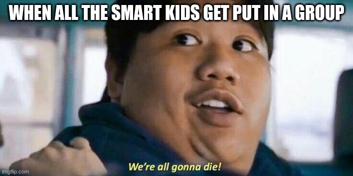 I'm a smart kid | WHEN ALL THE SMART KIDS GET PUT IN A GROUP | image tagged in we're all gonna die,smart,school,funny,memes | made w/ Imgflip meme maker