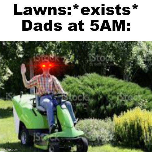 #relatablecontent | Lawns:*exists*
Dads at 5AM: | image tagged in relatable | made w/ Imgflip meme maker