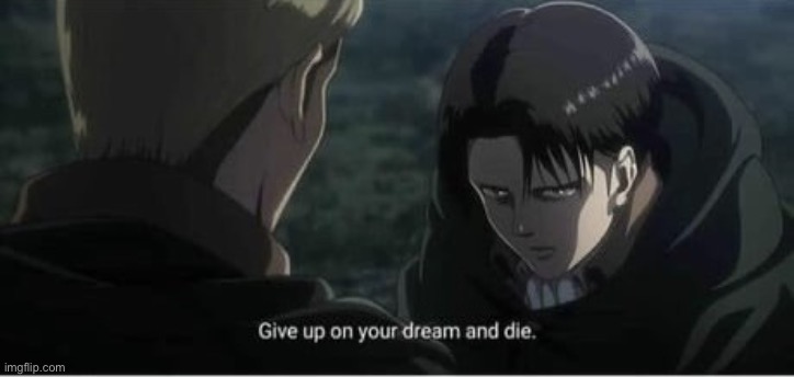 Give up on your dreams and die | image tagged in give up on your dreams and die | made w/ Imgflip meme maker