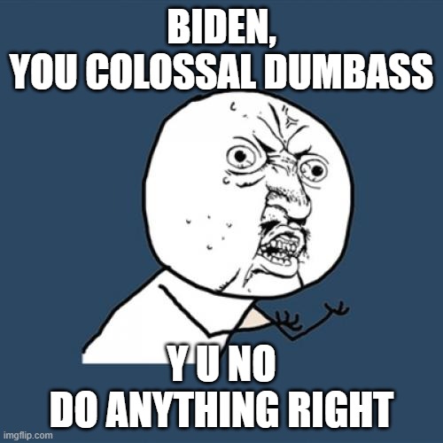 Y U No Meme | BIDEN,
YOU COLOSSAL DUMBASS; Y U NO
DO ANYTHING RIGHT | image tagged in memes,y u no | made w/ Imgflip meme maker