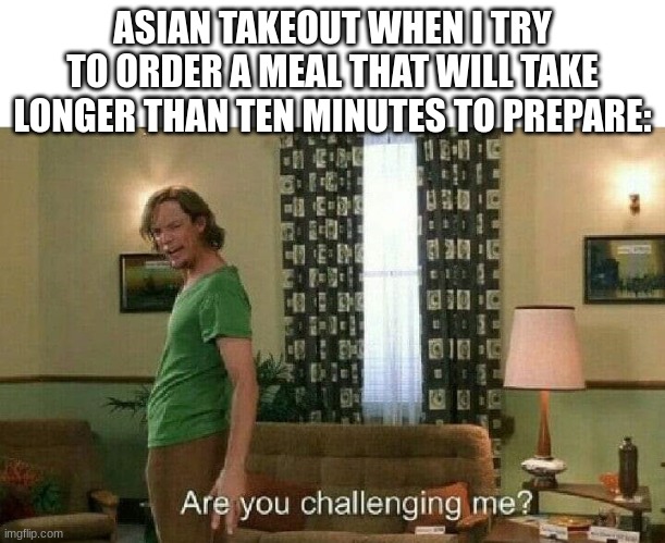 Image title | ASIAN TAKEOUT WHEN I TRY TO ORDER A MEAL THAT WILL TAKE LONGER THAN TEN MINUTES TO PREPARE: | image tagged in are you challenging me,relatable,asian,yes | made w/ Imgflip meme maker