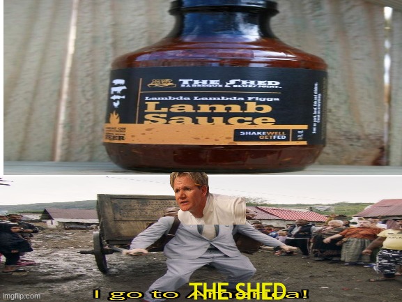 HE FOUND IT! CONGRATS GORDON! | THE SHED | image tagged in chef gordon ramsay,lamb sauce,borat i go to america | made w/ Imgflip meme maker