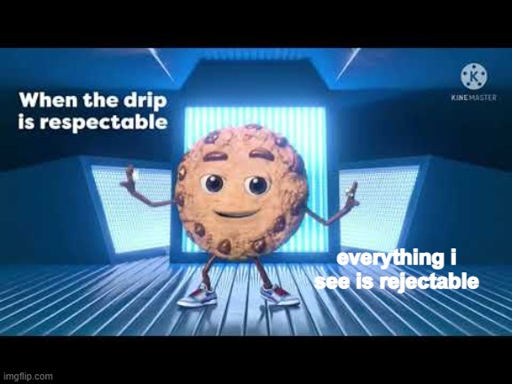 it rhymes though | everything i see is rejectable | image tagged in drip ahoy,bad meme | made w/ Imgflip meme maker