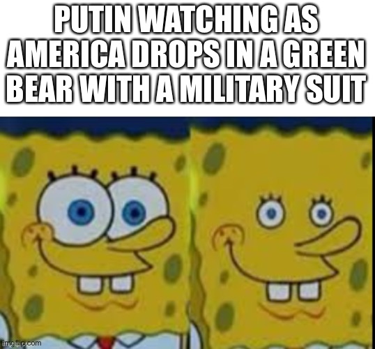 Oh no | PUTIN WATCHING AS AMERICA DROPS IN A GREEN BEAR WITH A MILITARY SUIT | image tagged in spongebob | made w/ Imgflip meme maker