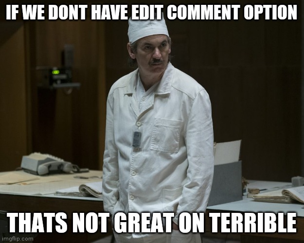 We need comment edit! | IF WE DONT HAVE EDIT COMMENT OPTION; THATS NOT GREAT ON TERRIBLE | image tagged in chernobyl supervisor | made w/ Imgflip meme maker
