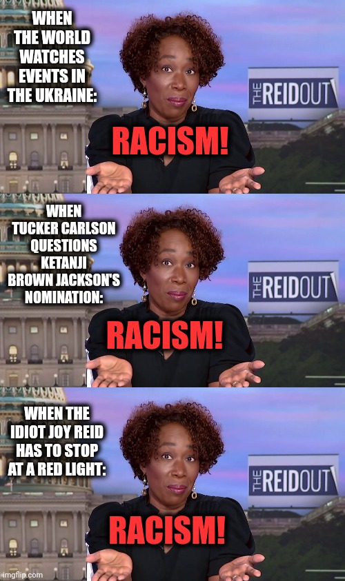 Joy Reid, MSNBC's pathetic one-trick pony |  WHEN THE WORLD WATCHES EVENTS IN THE UKRAINE:; RACISM! WHEN TUCKER CARLSON QUESTIONS KETANJI BROWN JACKSON'S NOMINATION:; RACISM! WHEN THE IDIOT JOY REID HAS TO STOP AT A RED LIGHT:; RACISM! | image tagged in memes,joy reid,msnbc,racism,one trick pony,democrats | made w/ Imgflip meme maker