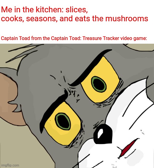 Captain Toad mushroom | Me in the kitchen: slices, cooks, seasons, and eats the mushrooms; Captain Toad from the Captain Toad: Treasure Tracker video game: | image tagged in memes,unsettled tom,captain toad,gaming,mushrooms,mushroom | made w/ Imgflip meme maker