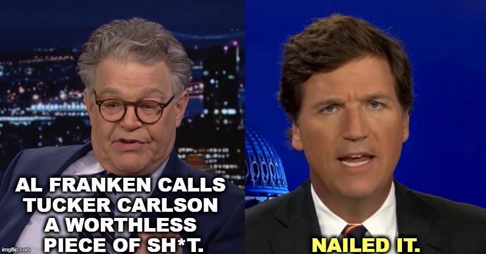 When Franken is right, he's right. | AL FRANKEN CALLS 
TUCKER CARLSON 
A WORTHLESS 
PIECE OF SH*T. NAILED IT. | image tagged in al franken,truth,tucker carlson,worthless,piece | made w/ Imgflip meme maker