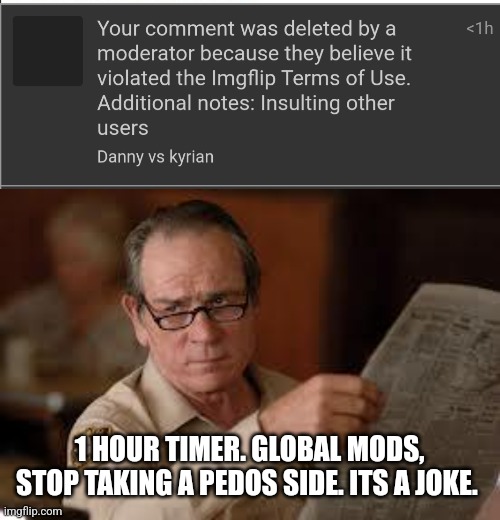 Seriously | 1 HOUR TIMER. GLOBAL MODS, STOP TAKING A PEDOS SIDE. ITS A JOKE. | image tagged in no country for old men tommy lee jones | made w/ Imgflip meme maker