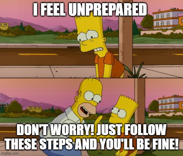 Steps Highschool Prepares you | I FEEL UNPREPARED; DON'T WORRY! JUST FOLLOW THESE STEPS AND YOU'LL BE FINE! | image tagged in simpsons so far | made w/ Imgflip meme maker