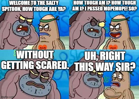 me_irl | WELCOME TO THE SALTY SPITOON, HOW TOUGH ARE YA? HOW TOUGH AM I? HOW TOUGH AM I? I PASSED MOPEMOPE! SO? WITHOUT GETTING SCARED. UH, RIGHT THIS WAY SIR? | image tagged in welcome to the salty spitoon,osu,leaf | made w/ Imgflip meme maker