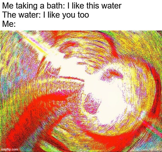 ? |  Me taking a bath: I like this water
The water: I like you too
Me: | image tagged in deep fried hell,funny memes,squidward,surreal memes,funny,memes | made w/ Imgflip meme maker