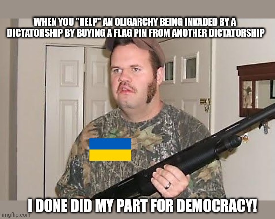 Redneck wonder | I DONE DID MY PART FOR DEMOCRACY! WHEN YOU "HELP" AN OLIGARCHY BEING INVADED BY A 

DICTATORSHIP BY BUYING A FLAG PIN FROM ANOTHER DICTATORS | image tagged in redneck wonder | made w/ Imgflip meme maker