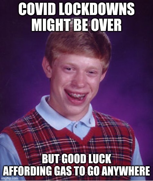 I DID THAT | COVID LOCKDOWNS MIGHT BE OVER; BUT GOOD LUCK AFFORDING GAS TO GO ANYWHERE | image tagged in memes,bad luck brian | made w/ Imgflip meme maker