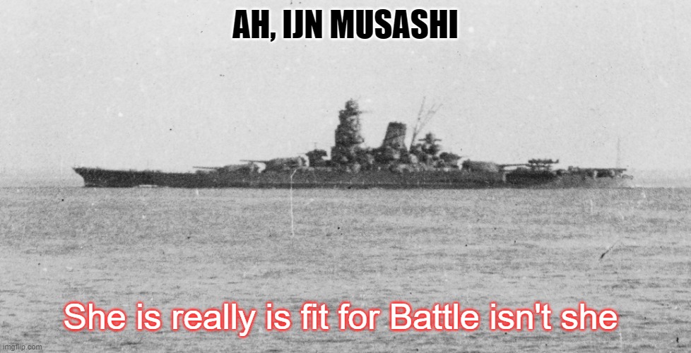Hmm yes, IJN Musashi. (yes, ships are Given a gender.) | AH, IJN MUSASHI; She is really is fit for Battle isn't she | image tagged in ijn musashi | made w/ Imgflip meme maker