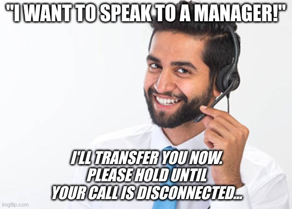 Read More by Reid Moore: How To Provide Cutting-Edge Customer Service |  "I WANT TO SPEAK TO A MANAGER!"; I'LL TRANSFER YOU NOW.
PLEASE HOLD UNTIL
YOUR CALL IS DISCONNECTED... | image tagged in funny,reid moore,scam,how to,fraud | made w/ Imgflip meme maker