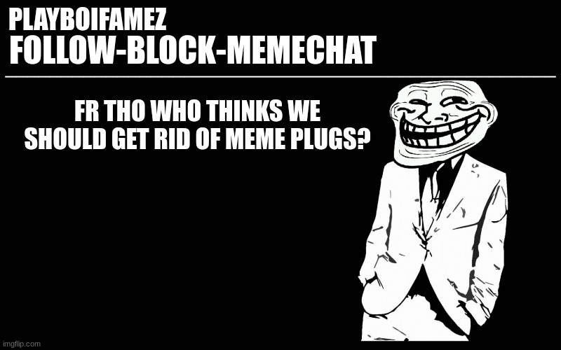 please lets get rid of em | FR THO WHO THINKS WE SHOULD GET RID OF MEME PLUGS? | image tagged in trollers font | made w/ Imgflip meme maker