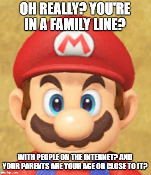 Mario's Stare | OH REALLY? YOU'RE IN A FAMILY LINE? WITH PEOPLE ON THE INTERNET? AND YOUR PARENTS ARE YOUR AGE OR CLOSE TO IT? | image tagged in mario's stare | made w/ Imgflip meme maker