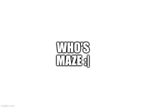 Blank White Template | WHO'S MAZE :| | image tagged in blank white template | made w/ Imgflip meme maker