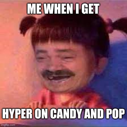 random | ME WHEN I GET; HYPER ON CANDY AND POP | image tagged in idk | made w/ Imgflip meme maker
